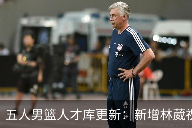 五人男篮人才库更新：新增林葳祝铭震等12人